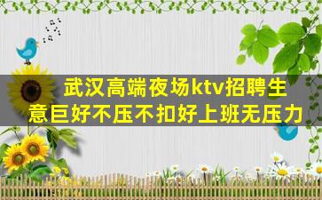 武汉高端夜场ktv招聘生意巨好不压不扣好上班无压力